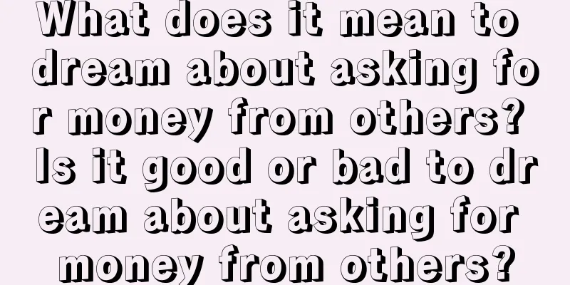 What does it mean to dream about asking for money from others? Is it good or bad to dream about asking for money from others?