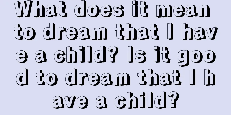 What does it mean to dream that I have a child? Is it good to dream that I have a child?