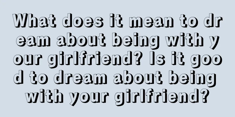 What does it mean to dream about being with your girlfriend? Is it good to dream about being with your girlfriend?