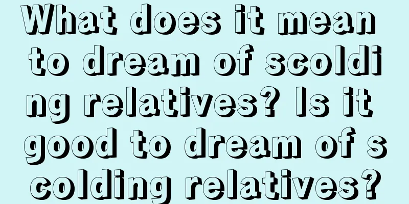 What does it mean to dream of scolding relatives? Is it good to dream of scolding relatives?