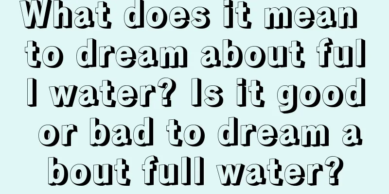 What does it mean to dream about full water? Is it good or bad to dream about full water?