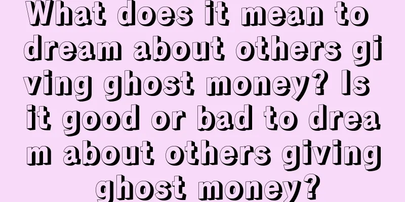 What does it mean to dream about others giving ghost money? Is it good or bad to dream about others giving ghost money?