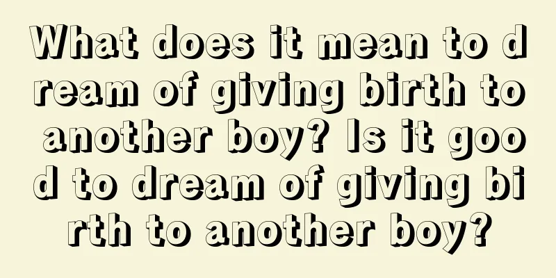 What does it mean to dream of giving birth to another boy? Is it good to dream of giving birth to another boy?