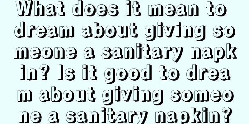 What does it mean to dream about giving someone a sanitary napkin? Is it good to dream about giving someone a sanitary napkin?