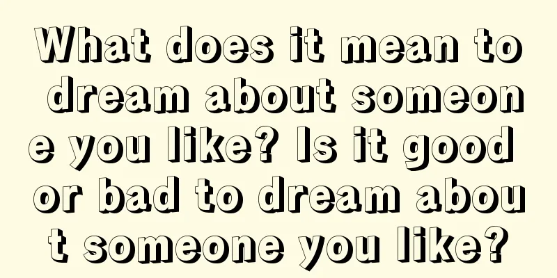 What does it mean to dream about someone you like? Is it good or bad to dream about someone you like?