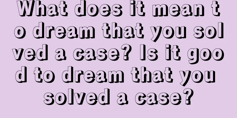 What does it mean to dream that you solved a case? Is it good to dream that you solved a case?