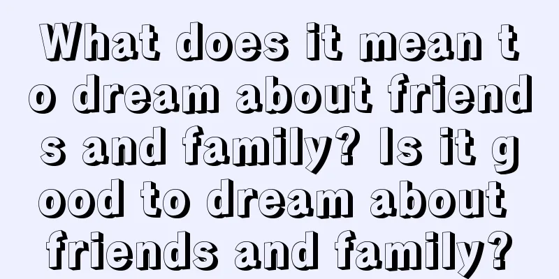 What does it mean to dream about friends and family? Is it good to dream about friends and family?