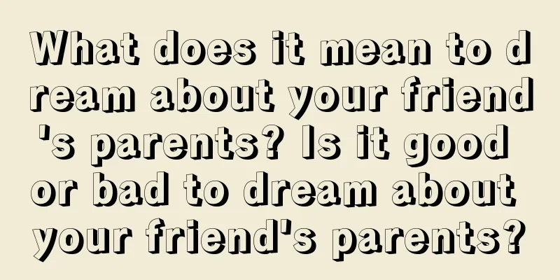 What does it mean to dream about your friend's parents? Is it good or bad to dream about your friend's parents?