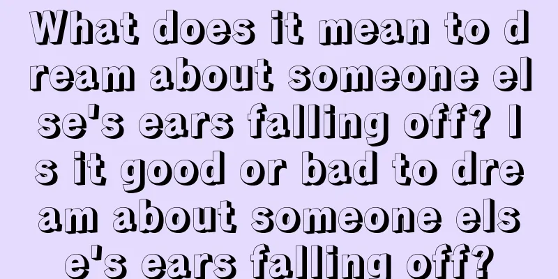 What does it mean to dream about someone else's ears falling off? Is it good or bad to dream about someone else's ears falling off?