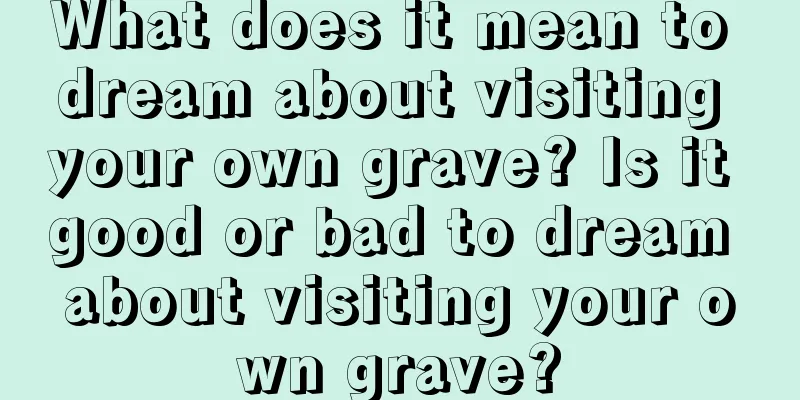 What does it mean to dream about visiting your own grave? Is it good or bad to dream about visiting your own grave?