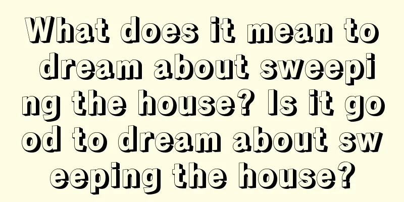 What does it mean to dream about sweeping the house? Is it good to dream about sweeping the house?