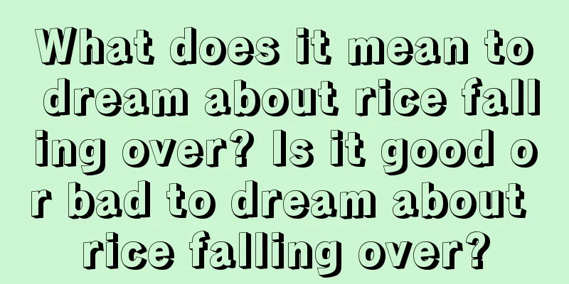 What does it mean to dream about rice falling over? Is it good or bad to dream about rice falling over?