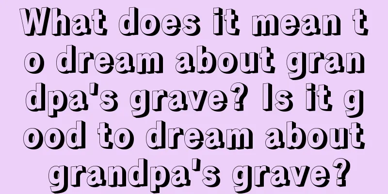 What does it mean to dream about grandpa's grave? Is it good to dream about grandpa's grave?