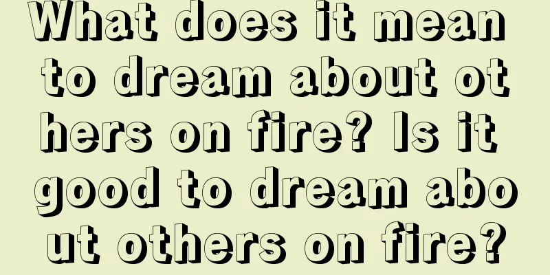 What does it mean to dream about others on fire? Is it good to dream about others on fire?