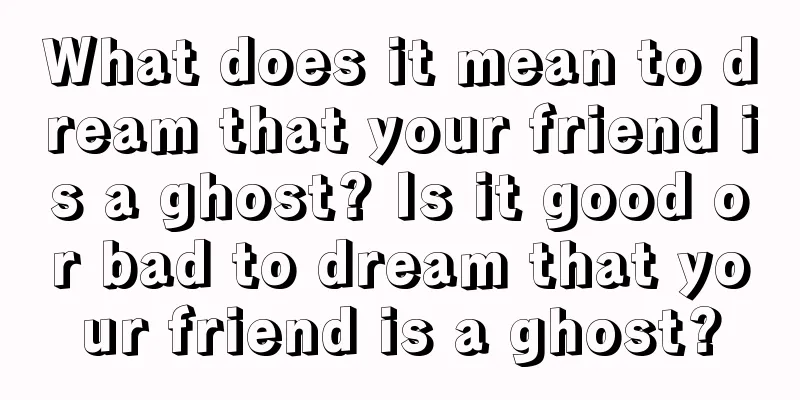 What does it mean to dream that your friend is a ghost? Is it good or bad to dream that your friend is a ghost?