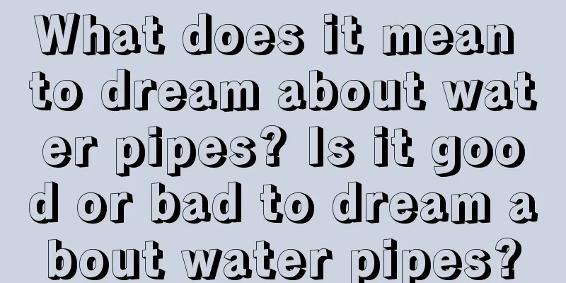 What does it mean to dream about water pipes? Is it good or bad to dream about water pipes?