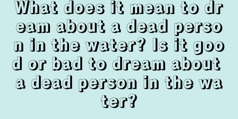 What does it mean to dream about a dead person in the water? Is it good or bad to dream about a dead person in the water?