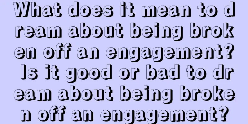 What does it mean to dream about being broken off an engagement? Is it good or bad to dream about being broken off an engagement?