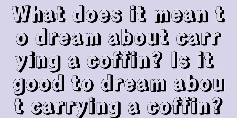 What does it mean to dream about carrying a coffin? Is it good to dream about carrying a coffin?