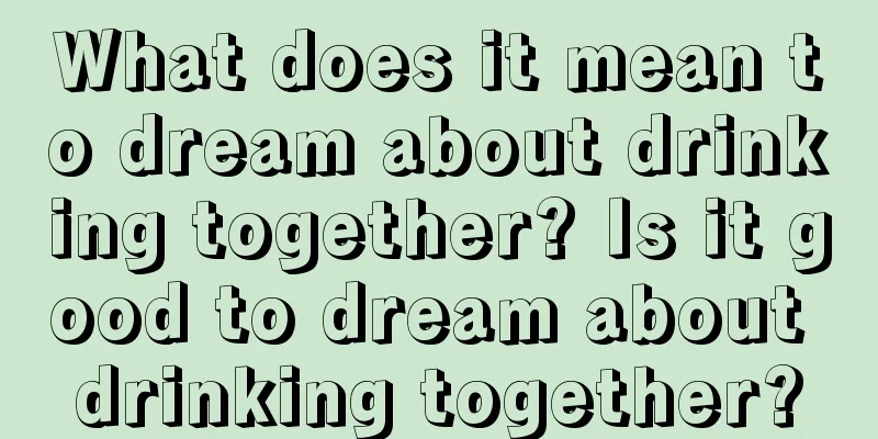 What does it mean to dream about drinking together? Is it good to dream about drinking together?