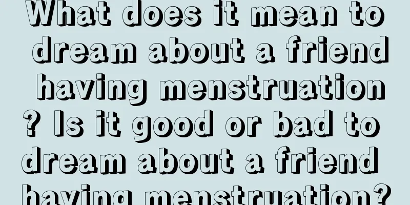 What does it mean to dream about a friend having menstruation? Is it good or bad to dream about a friend having menstruation?