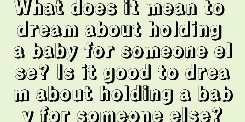 What does it mean to dream about holding a baby for someone else? Is it good to dream about holding a baby for someone else?