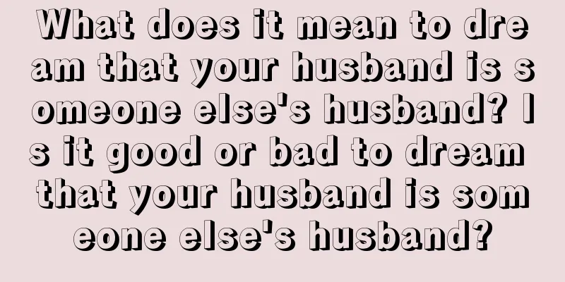 What does it mean to dream that your husband is someone else's husband? Is it good or bad to dream that your husband is someone else's husband?