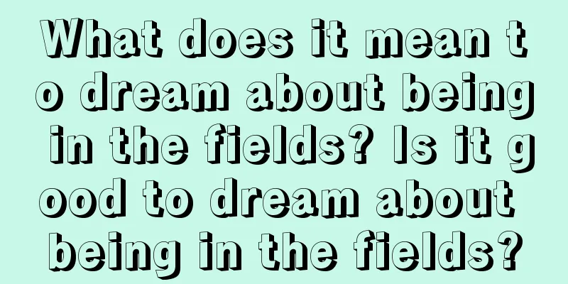 What does it mean to dream about being in the fields? Is it good to dream about being in the fields?