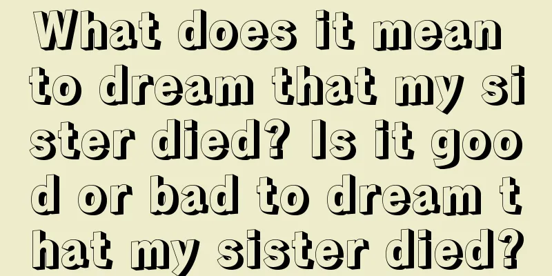 What does it mean to dream that my sister died? Is it good or bad to dream that my sister died?