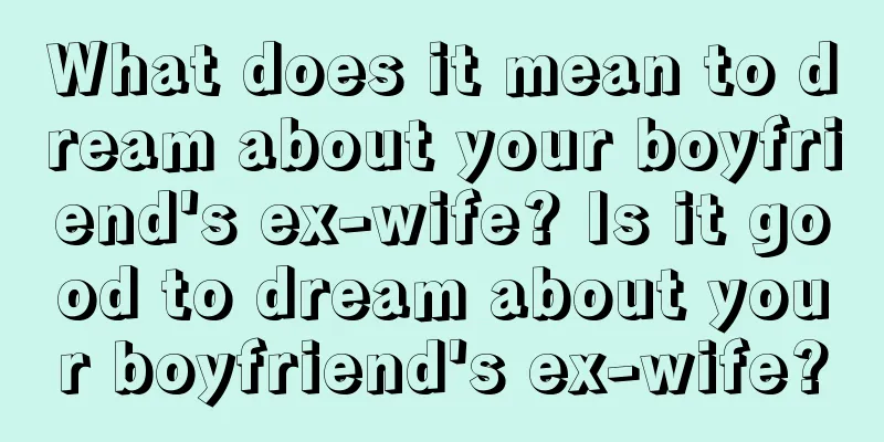 What does it mean to dream about your boyfriend's ex-wife? Is it good to dream about your boyfriend's ex-wife?