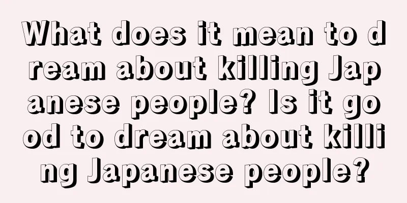 What does it mean to dream about killing Japanese people? Is it good to dream about killing Japanese people?