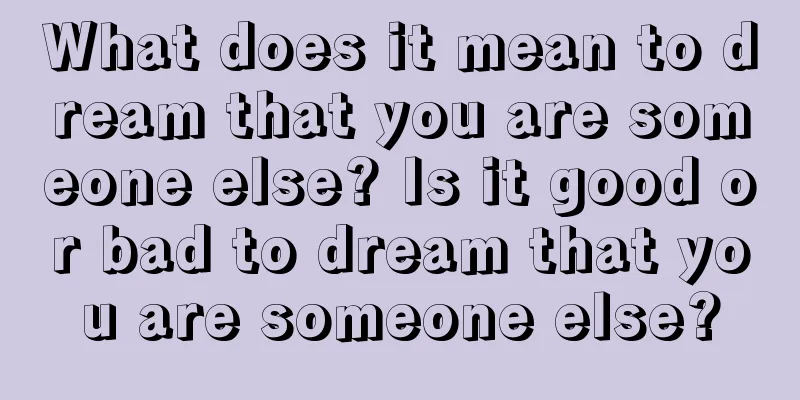 What does it mean to dream that you are someone else? Is it good or bad to dream that you are someone else?