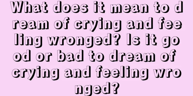 What does it mean to dream of crying and feeling wronged? Is it good or bad to dream of crying and feeling wronged?