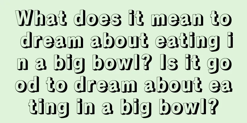 What does it mean to dream about eating in a big bowl? Is it good to dream about eating in a big bowl?