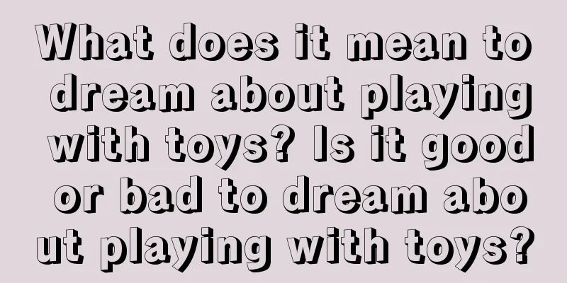 What does it mean to dream about playing with toys? Is it good or bad to dream about playing with toys?