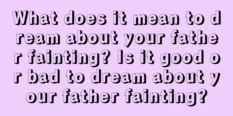 What does it mean to dream about your father fainting? Is it good or bad to dream about your father fainting?