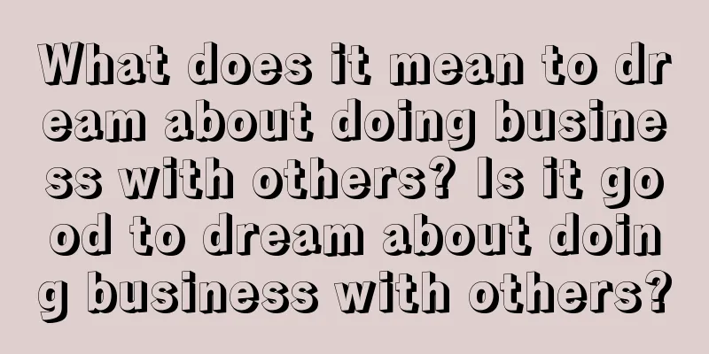 What does it mean to dream about doing business with others? Is it good to dream about doing business with others?