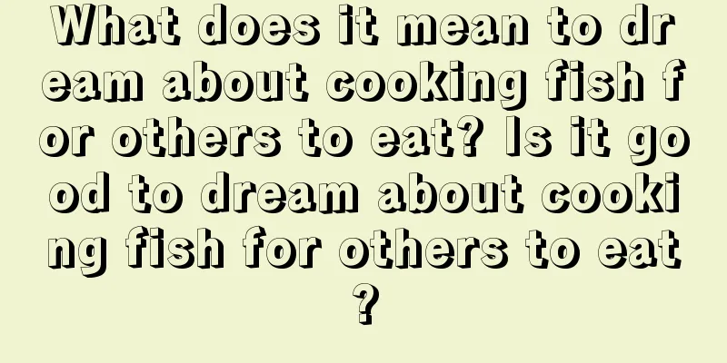 What does it mean to dream about cooking fish for others to eat? Is it good to dream about cooking fish for others to eat?