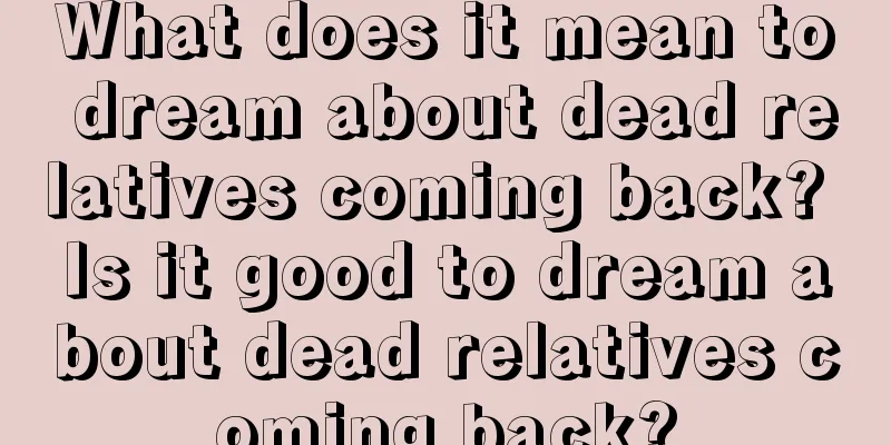 What does it mean to dream about dead relatives coming back? Is it good to dream about dead relatives coming back?