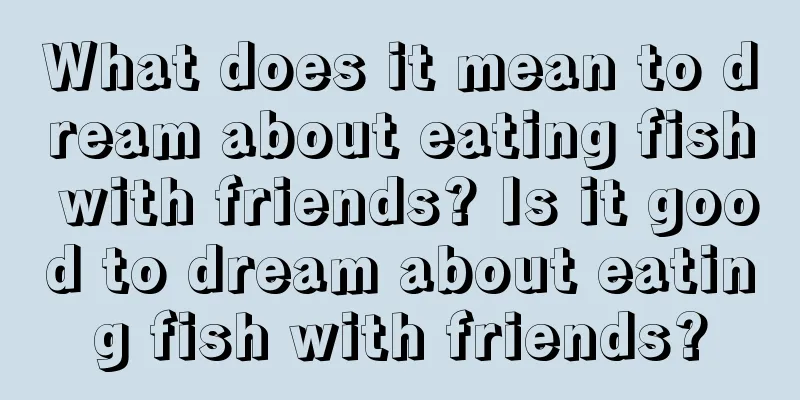 What does it mean to dream about eating fish with friends? Is it good to dream about eating fish with friends?