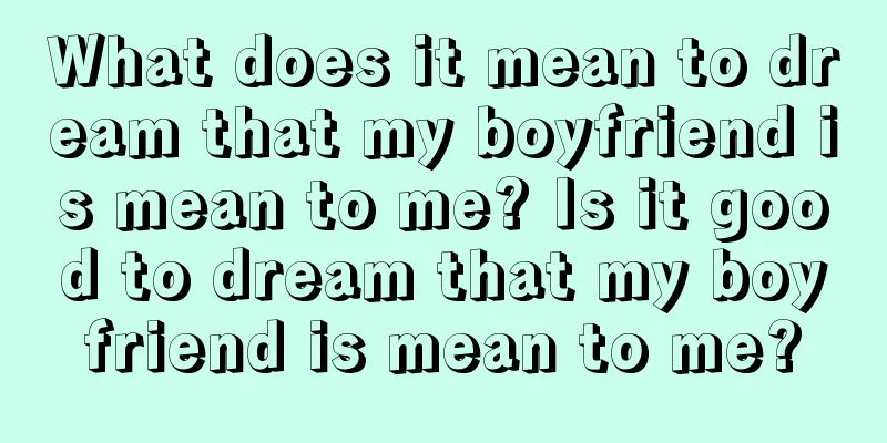 What does it mean to dream that my boyfriend is mean to me? Is it good to dream that my boyfriend is mean to me?