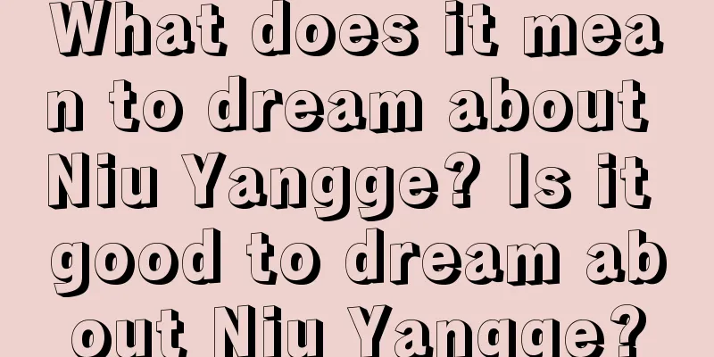 What does it mean to dream about Niu Yangge? Is it good to dream about Niu Yangge?