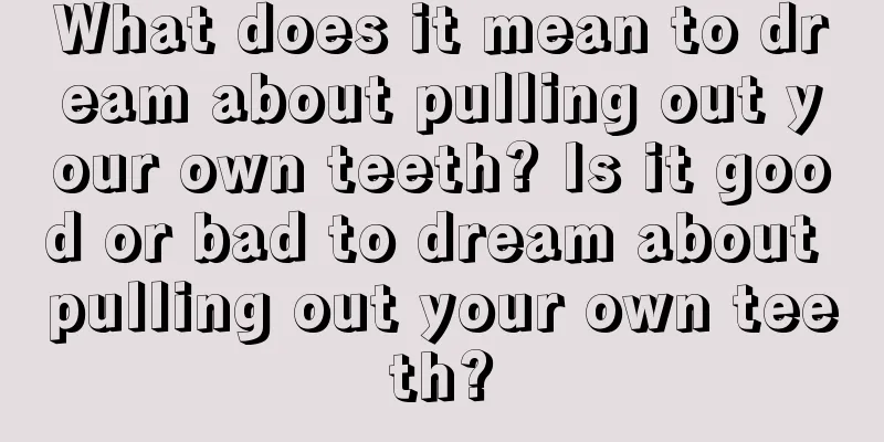 What does it mean to dream about pulling out your own teeth? Is it good or bad to dream about pulling out your own teeth?