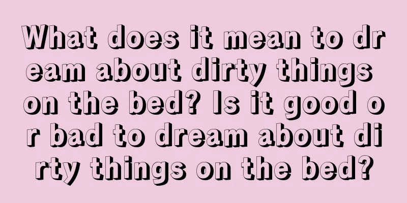 What does it mean to dream about dirty things on the bed? Is it good or bad to dream about dirty things on the bed?