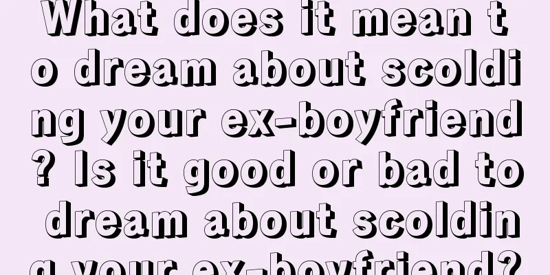 What does it mean to dream about scolding your ex-boyfriend? Is it good or bad to dream about scolding your ex-boyfriend?