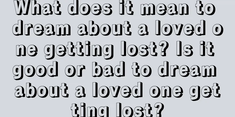 What does it mean to dream about a loved one getting lost? Is it good or bad to dream about a loved one getting lost?