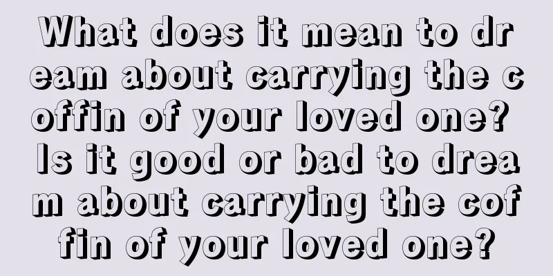 What does it mean to dream about carrying the coffin of your loved one? Is it good or bad to dream about carrying the coffin of your loved one?