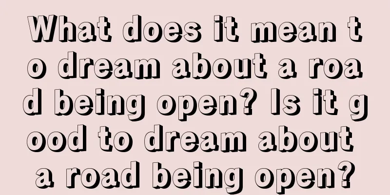 What does it mean to dream about a road being open? Is it good to dream about a road being open?