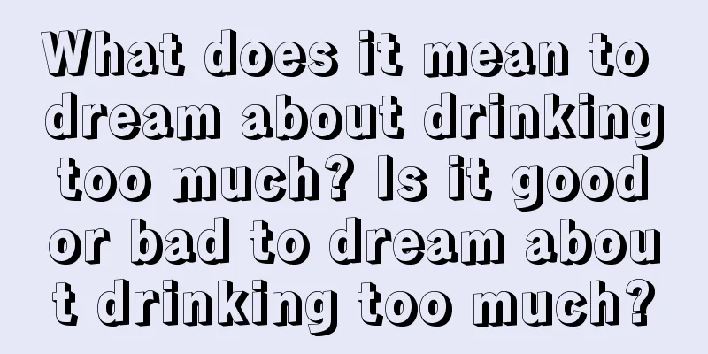 What does it mean to dream about drinking too much? Is it good or bad to dream about drinking too much?