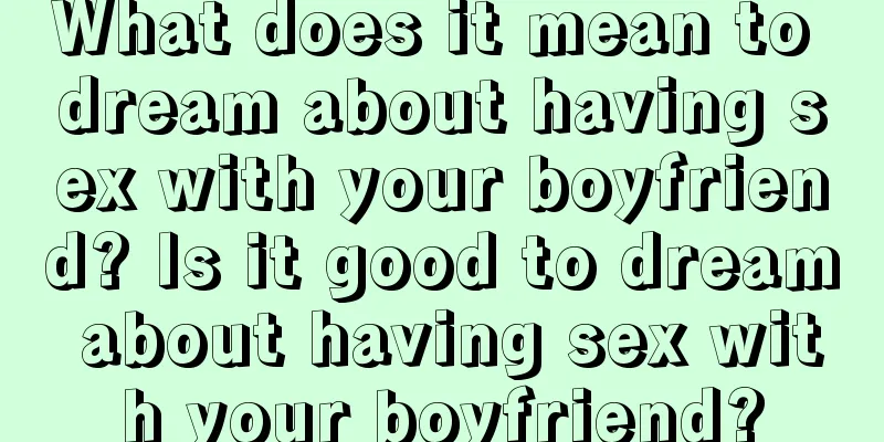 What does it mean to dream about having sex with your boyfriend? Is it good to dream about having sex with your boyfriend?